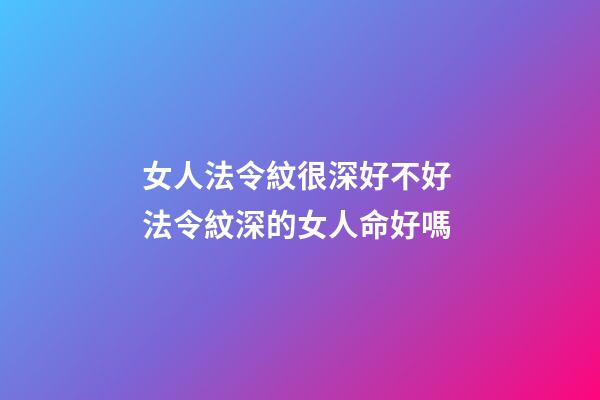 女人法令紋很深好不好 法令紋深的女人命好嗎